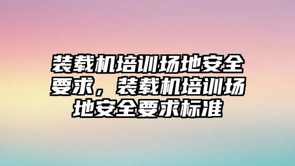 裝載機(jī)培訓(xùn)場地安全要求，裝載機(jī)培訓(xùn)場地安全要求標(biāo)準(zhǔn)