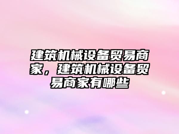 建筑機械設備貿(mào)易商家，建筑機械設備貿(mào)易商家有哪些