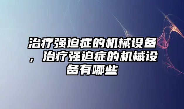 治療強(qiáng)迫癥的機(jī)械設(shè)備，治療強(qiáng)迫癥的機(jī)械設(shè)備有哪些