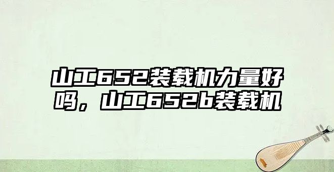 山工652裝載機(jī)力量好嗎，山工652b裝載機(jī)