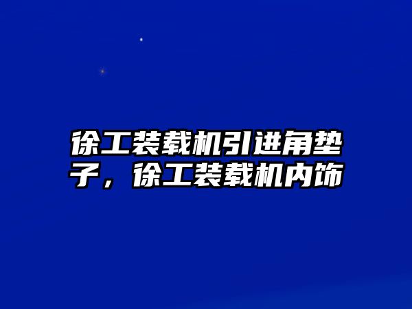 徐工裝載機引進角墊子，徐工裝載機內(nèi)飾