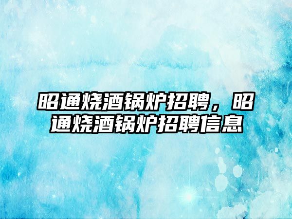 昭通燒酒鍋爐招聘，昭通燒酒鍋爐招聘信息