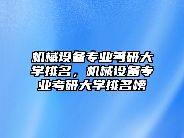 機械設備專業(yè)考研大學排名，機械設備專業(yè)考研大學排名榜