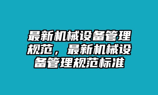 最新機械設(shè)備管理規(guī)范，最新機械設(shè)備管理規(guī)范標(biāo)準(zhǔn)