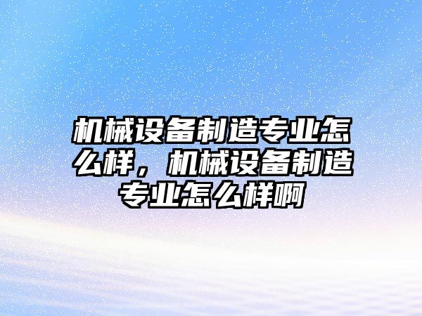 機(jī)械設(shè)備制造專(zhuān)業(yè)怎么樣，機(jī)械設(shè)備制造專(zhuān)業(yè)怎么樣啊