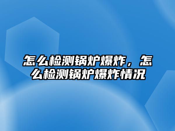 怎么檢測鍋爐爆炸，怎么檢測鍋爐爆炸情況