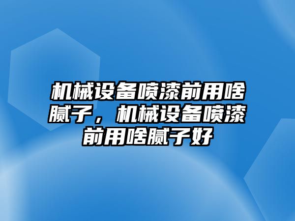 機械設(shè)備噴漆前用啥膩子，機械設(shè)備噴漆前用啥膩子好