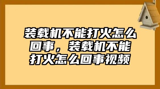 裝載機(jī)不能打火怎么回事，裝載機(jī)不能打火怎么回事視頻