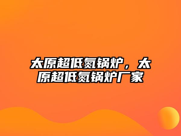 太原超低氮鍋爐，太原超低氮鍋爐廠家