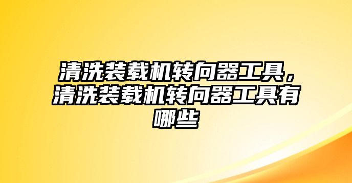 清洗裝載機轉(zhuǎn)向器工具，清洗裝載機轉(zhuǎn)向器工具有哪些