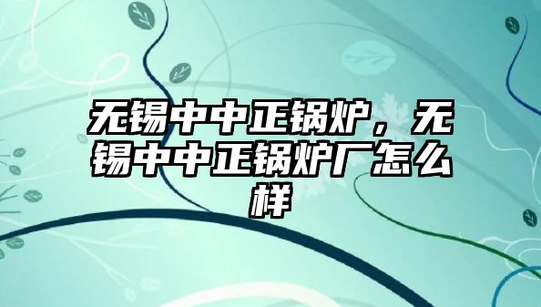 無錫中中正鍋爐，無錫中中正鍋爐廠怎么樣