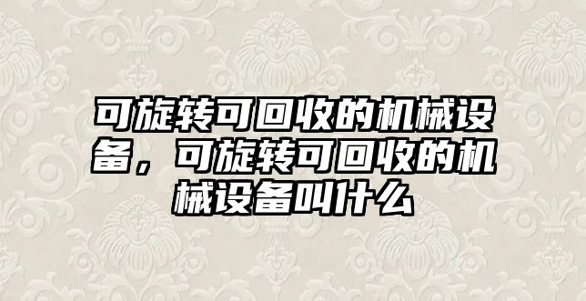 可旋轉可回收的機械設備，可旋轉可回收的機械設備叫什么