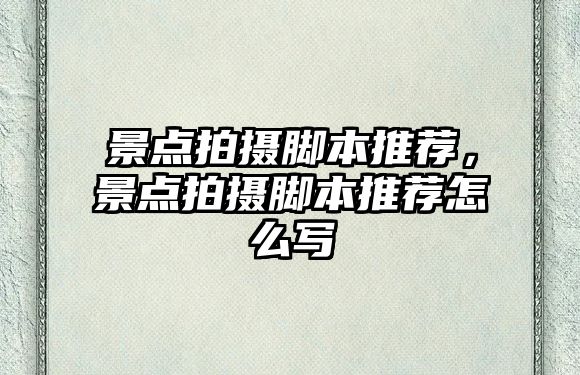 景點(diǎn)拍攝腳本推薦，景點(diǎn)拍攝腳本推薦怎么寫(xiě)