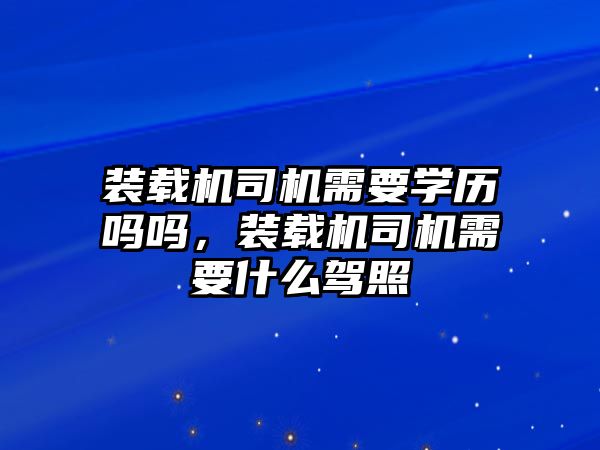 裝載機(jī)司機(jī)需要學(xué)歷嗎嗎，裝載機(jī)司機(jī)需要什么駕照