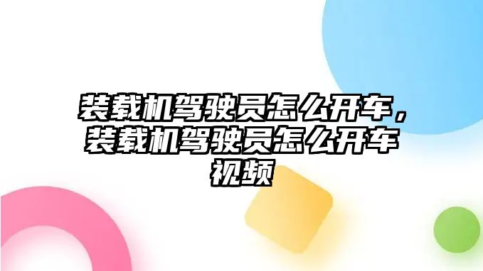 裝載機駕駛員怎么開車，裝載機駕駛員怎么開車視頻