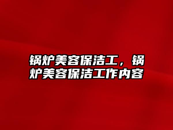 鍋爐美容保潔工，鍋爐美容保潔工作內(nèi)容