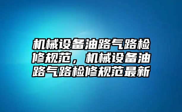 機(jī)械設(shè)備油路氣路檢修規(guī)范，機(jī)械設(shè)備油路氣路檢修規(guī)范最新