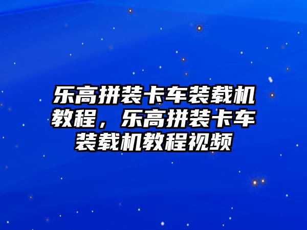 樂高拼裝卡車裝載機(jī)教程，樂高拼裝卡車裝載機(jī)教程視頻