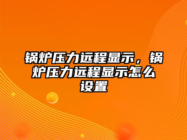 鍋爐壓力遠(yuǎn)程顯示，鍋爐壓力遠(yuǎn)程顯示怎么設(shè)置