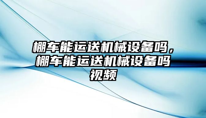 棚車能運送機械設(shè)備嗎，棚車能運送機械設(shè)備嗎視頻