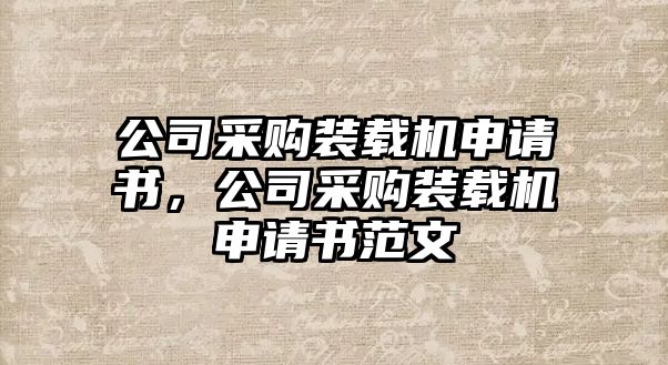 公司采購裝載機申請書，公司采購裝載機申請書范文