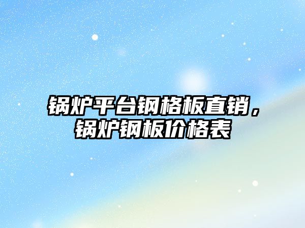 鍋爐平臺鋼格板直銷，鍋爐鋼板價(jià)格表