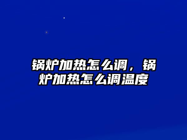 鍋爐加熱怎么調(diào)，鍋爐加熱怎么調(diào)溫度