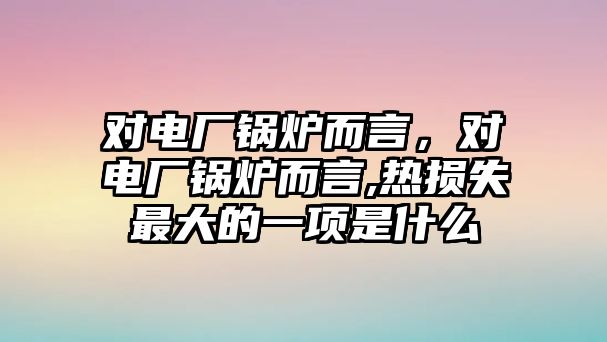 對(duì)電廠鍋爐而言，對(duì)電廠鍋爐而言,熱損失最大的一項(xiàng)是什么