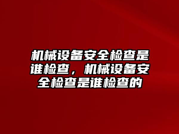 機械設(shè)備安全檢查是誰檢查，機械設(shè)備安全檢查是誰檢查的