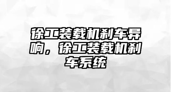 徐工裝載機剎車異響，徐工裝載機剎車系統(tǒng)