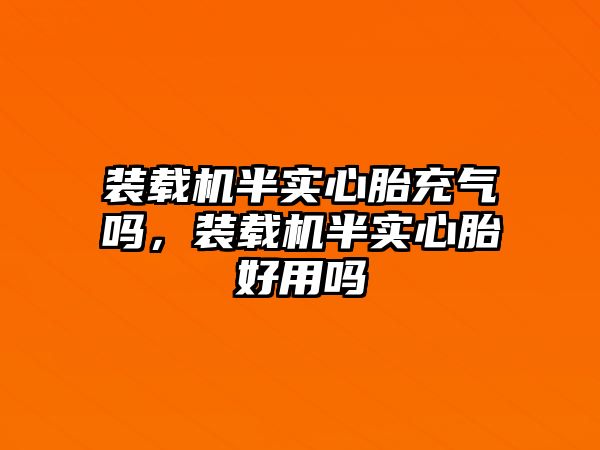 裝載機半實心胎充氣嗎，裝載機半實心胎好用嗎