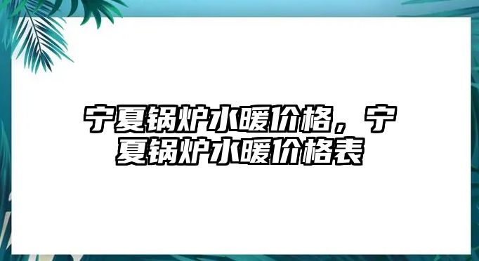 寧夏鍋爐水暖價(jià)格，寧夏鍋爐水暖價(jià)格表