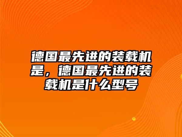 德國最先進(jìn)的裝載機(jī)是，德國最先進(jìn)的裝載機(jī)是什么型號