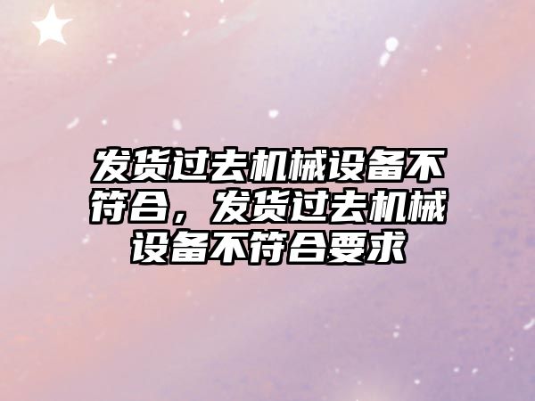 發(fā)貨過去機械設(shè)備不符合，發(fā)貨過去機械設(shè)備不符合要求