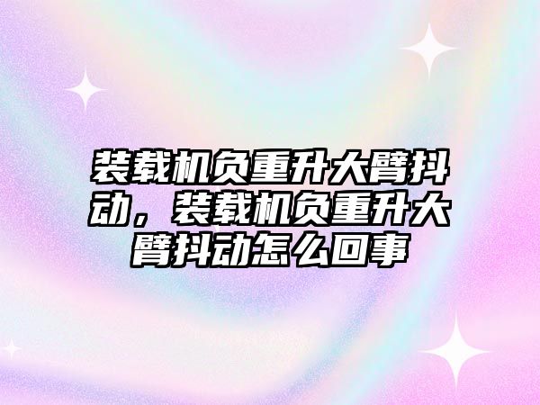 裝載機負重升大臂抖動，裝載機負重升大臂抖動怎么回事