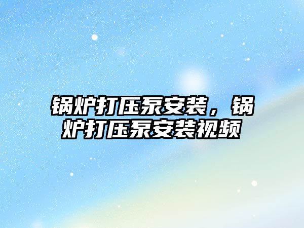 鍋爐打壓泵安裝，鍋爐打壓泵安裝視頻