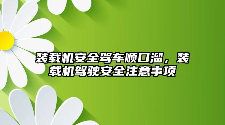 裝載機安全駕車順口溜，裝載機駕駛安全注意事項