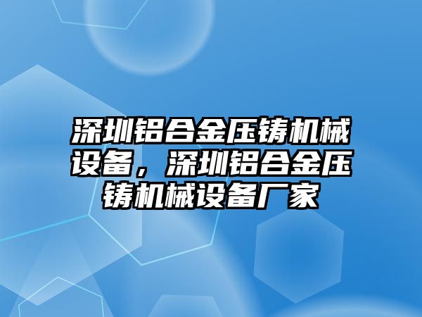 深圳鋁合金壓鑄機械設(shè)備，深圳鋁合金壓鑄機械設(shè)備廠家