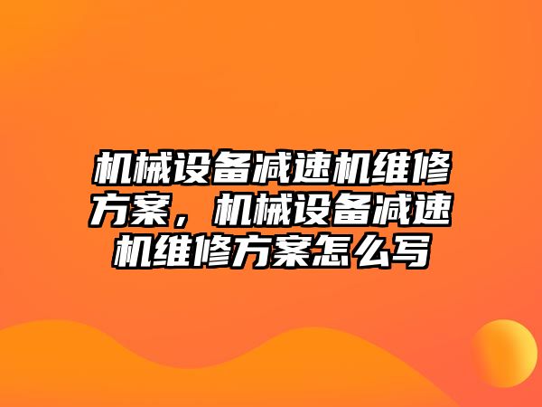 機械設備減速機維修方案，機械設備減速機維修方案怎么寫