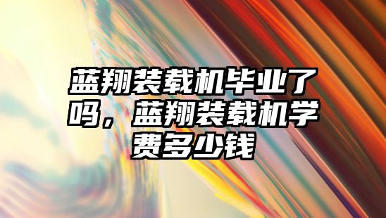 藍翔裝載機畢業(yè)了嗎，藍翔裝載機學費多少錢