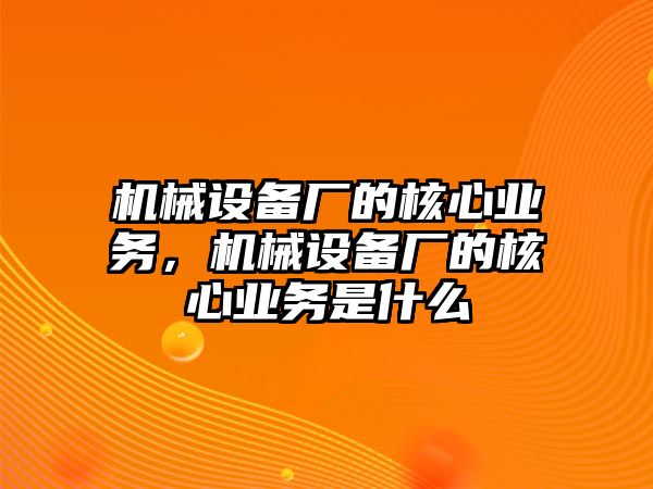 機(jī)械設(shè)備廠的核心業(yè)務(wù)，機(jī)械設(shè)備廠的核心業(yè)務(wù)是什么