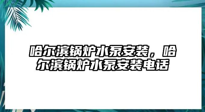 哈爾濱鍋爐水泵安裝，哈爾濱鍋爐水泵安裝電話