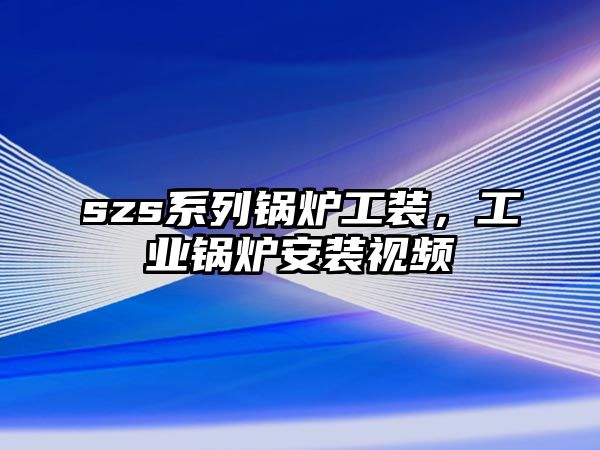 szs系列鍋爐工裝，工業(yè)鍋爐安裝視頻