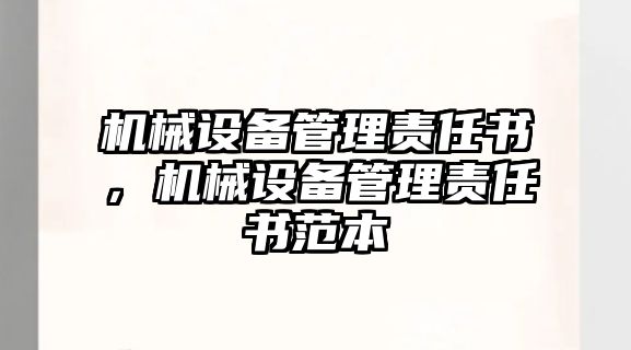 機(jī)械設(shè)備管理責(zé)任書(shū)，機(jī)械設(shè)備管理責(zé)任書(shū)范本