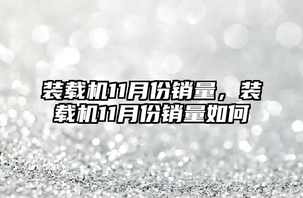 裝載機11月份銷量，裝載機11月份銷量如何