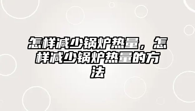 怎樣減少鍋爐熱量，怎樣減少鍋爐熱量的方法