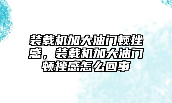 裝載機加大油門頓挫感，裝載機加大油門頓挫感怎么回事