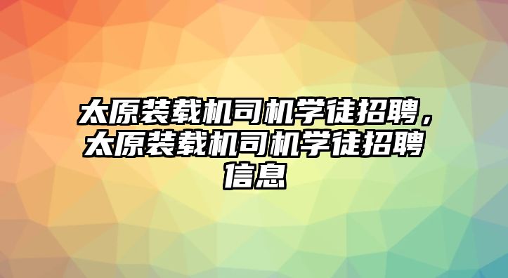 太原裝載機(jī)司機(jī)學(xué)徒招聘，太原裝載機(jī)司機(jī)學(xué)徒招聘信息