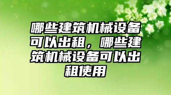 哪些建筑機械設(shè)備可以出租，哪些建筑機械設(shè)備可以出租使用