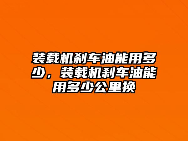 裝載機剎車油能用多少，裝載機剎車油能用多少公里換